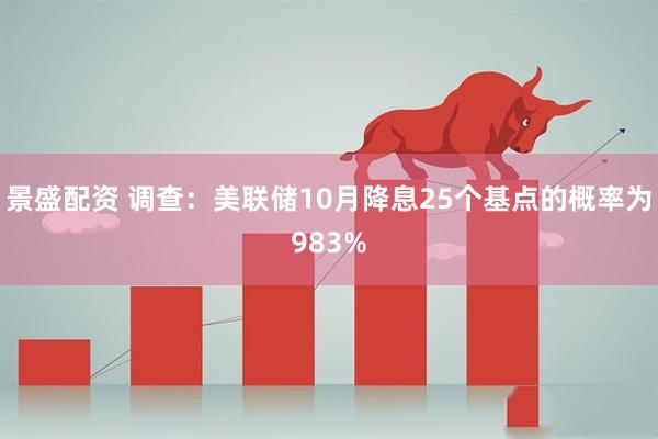 景盛配资 调查：美联储10月降息25个基点的概率为983%