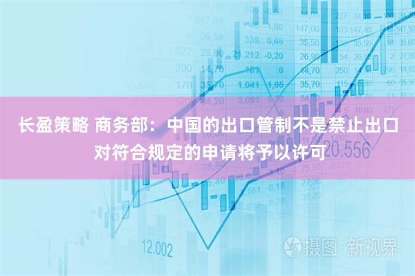 长盈策略 商务部：中国的出口管制不是禁止出口 对符合规定的申请将予以许可