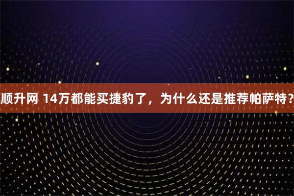 顺升网 14万都能买捷豹了，为什么还是推荐帕萨特？