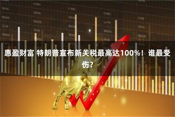 惠盈财富 特朗普宣布新关税最高达100%！谁最受伤？