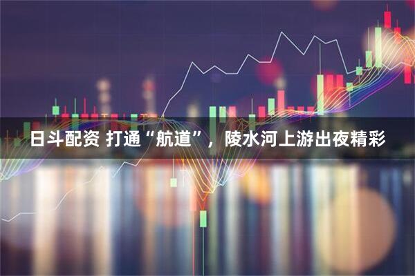 日斗配资 打通“航道”，陵水河上游出夜精彩