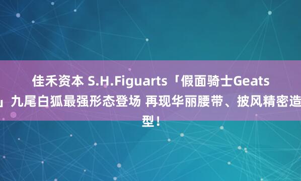 佳禾资本 S.H.Figuarts「假面骑士Geats IX」九尾白狐最强形态登场 再现华丽腰带、披风精密造型！