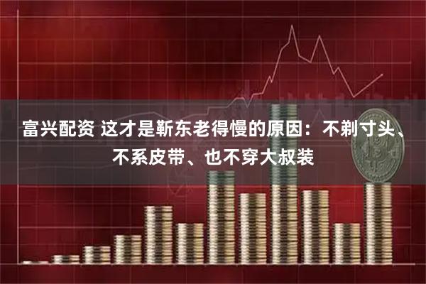 富兴配资 这才是靳东老得慢的原因:不剃寸头、不系皮带、也不穿大叔装