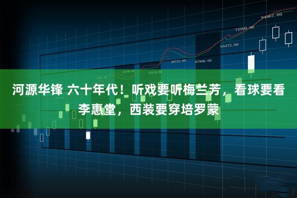 河源华锋 六十年代!听戏要听梅兰芳,看球要看李惠堂,西装要穿培罗蒙
