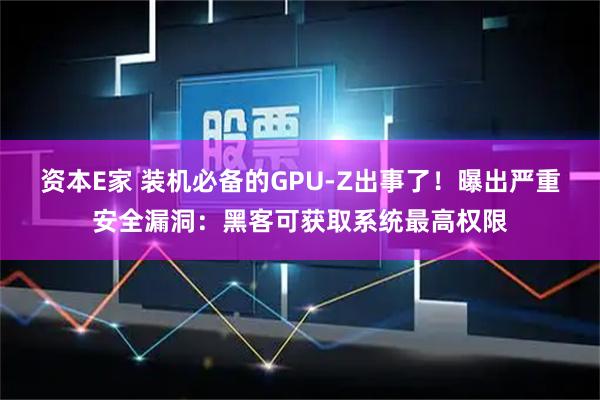 资本E家 装机必备的GPU-Z出事了！曝出严重安全漏洞：黑客可获取系统最高权限