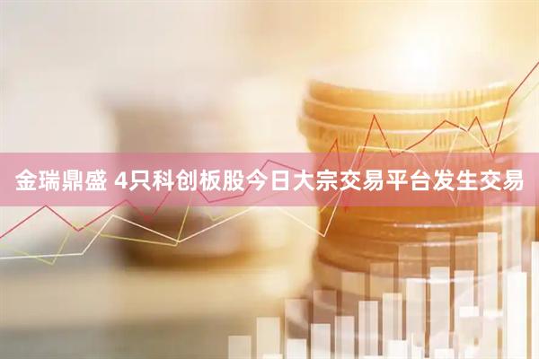 金瑞鼎盛 4只科创板股今日大宗交易平台发生交易