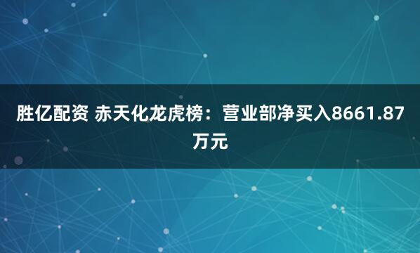 胜亿配资 赤天化龙虎榜：营业部净买入8661.87万元