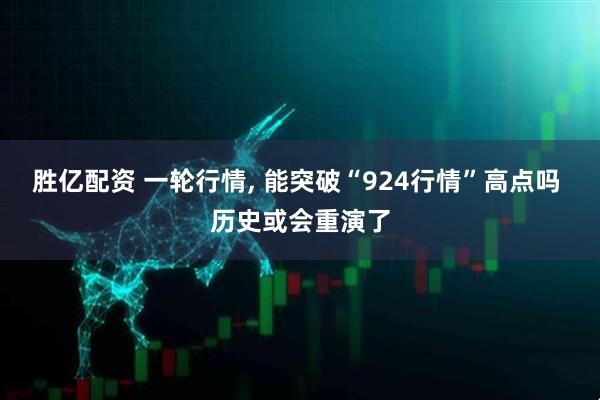 胜亿配资 一轮行情, 能突破“924行情”高点吗 历史或会重演了