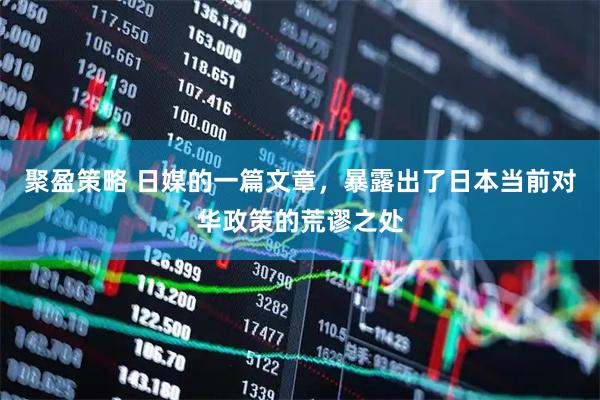 聚盈策略 日媒的一篇文章，暴露出了日本当前对华政策的荒谬之处