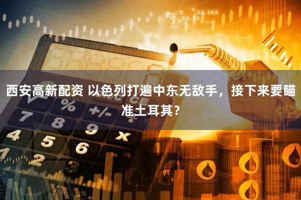 西安高新配资 以色列打遍中东无敌手，接下来要瞄准土耳其？