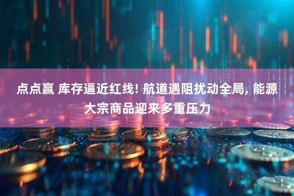 点点赢 库存逼近红线! 航道遇阻扰动全局, 能源大宗商品迎来多重压力