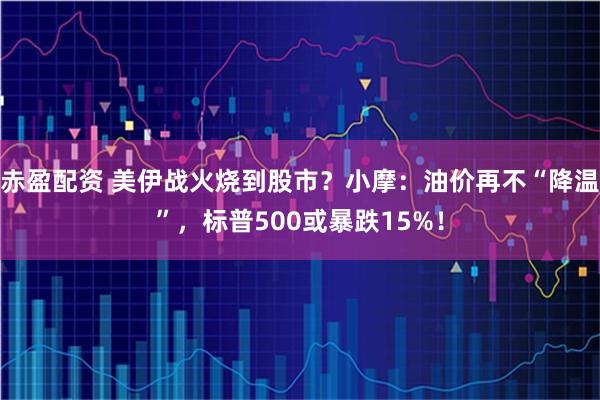 赤盈配资 美伊战火烧到股市？小摩：油价再不“降温”，标普500或暴跌15%！