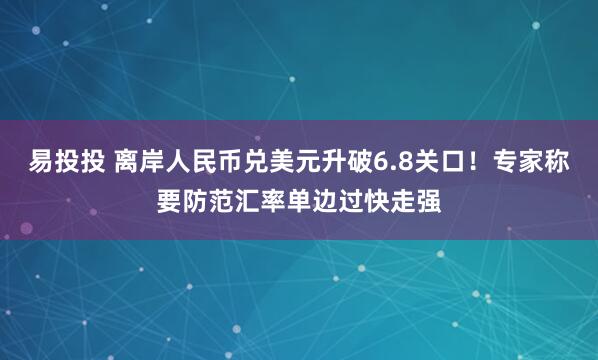 易投投 离岸人民币兑美元升破6.8关口！专家称要防范汇率单边过快走强