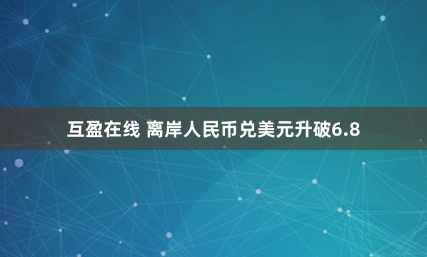 互盈在线 离岸人民币兑美元升破6.8