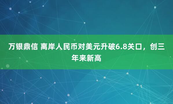 万银鼎信 离岸人民币对美元升破6.8关口，创三年来新高