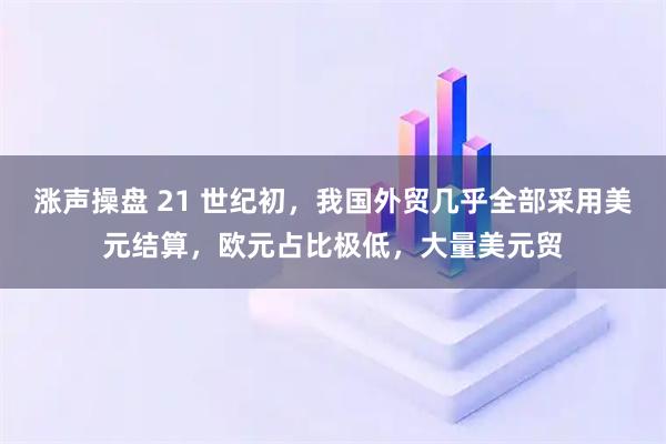涨声操盘 21 世纪初，我国外贸几乎全部采用美元结算，欧元占比极低，大量美元贸