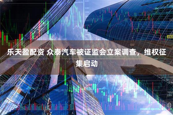 乐天盈配资 众泰汽车被证监会立案调查，维权征集启动