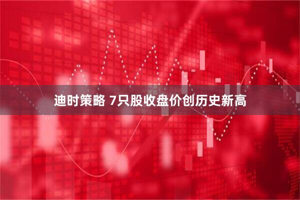 迪时策略 7只股收盘价创历史新高