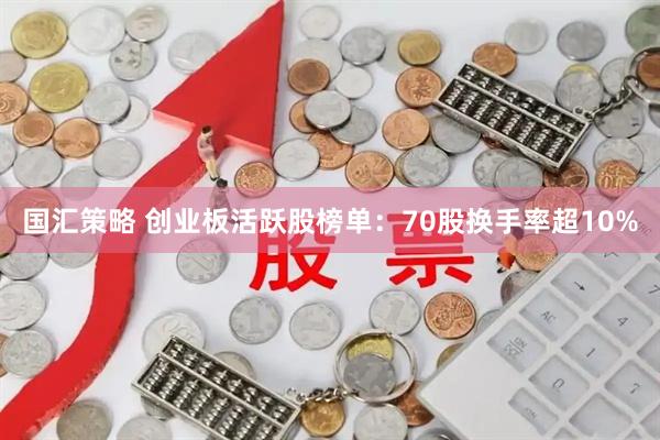 国汇策略 创业板活跃股榜单：70股换手率超10%
