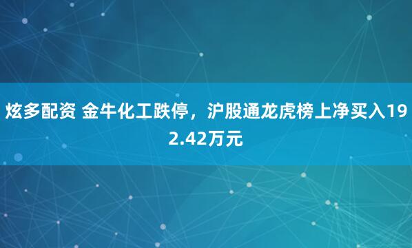 炫多配资 金牛化工跌停，沪股通龙虎榜上净买入192.42万元