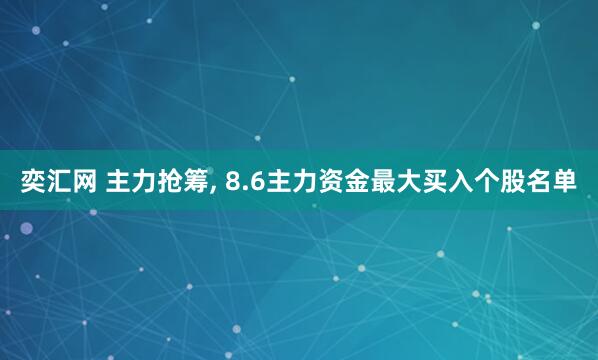 奕汇网 主力抢筹, 8.6主力资金最大买入个股名单
