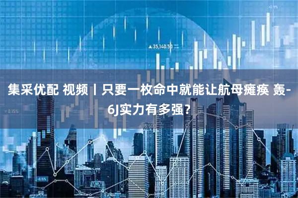 集采优配 视频丨只要一枚命中就能让航母瘫痪 轰-6J实力有多强？