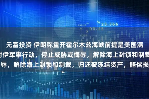 元富投资 伊朗称重开霍尔木兹海峡前提是美国满足5个条件：永久停止对伊军事行动，停止威胁或侮辱，解除海上封锁和制裁，归还被冻结资产，赔偿损失