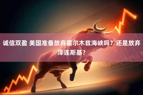 诚信双盈 美国准备放弃霍尔木兹海峡吗？还是放弃泽连斯基？