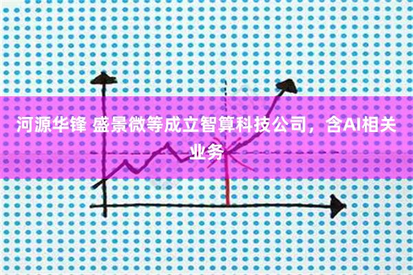 河源华锋 盛景微等成立智算科技公司，含AI相关业务