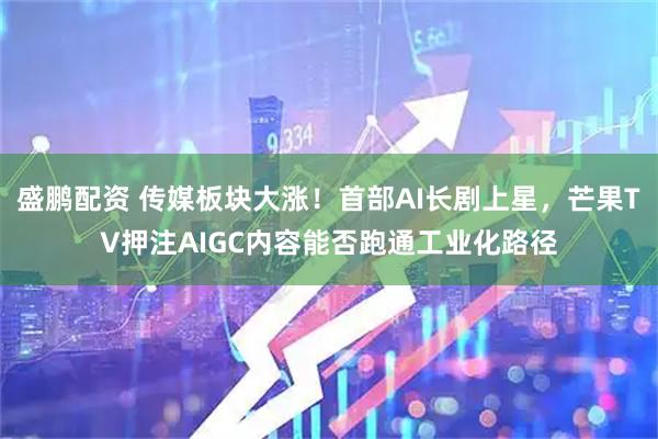 盛鹏配资 传媒板块大涨！首部AI长剧上星，芒果TV押注AIGC内容能否跑通工业化路径